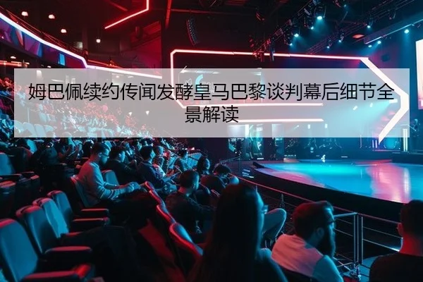姆巴佩续约传闻发酵皇马巴黎谈判幕后细节全景解读
