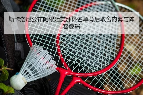 斯卡洛尼公布阿根廷美洲杯名单背后取舍内幕与阵容逻辑